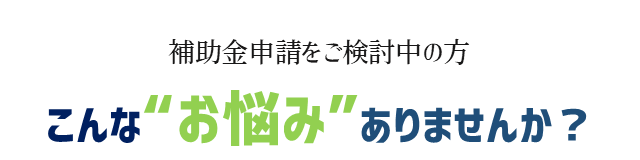 補助金申請をご検討中の方、こんなお悩みありませんか？