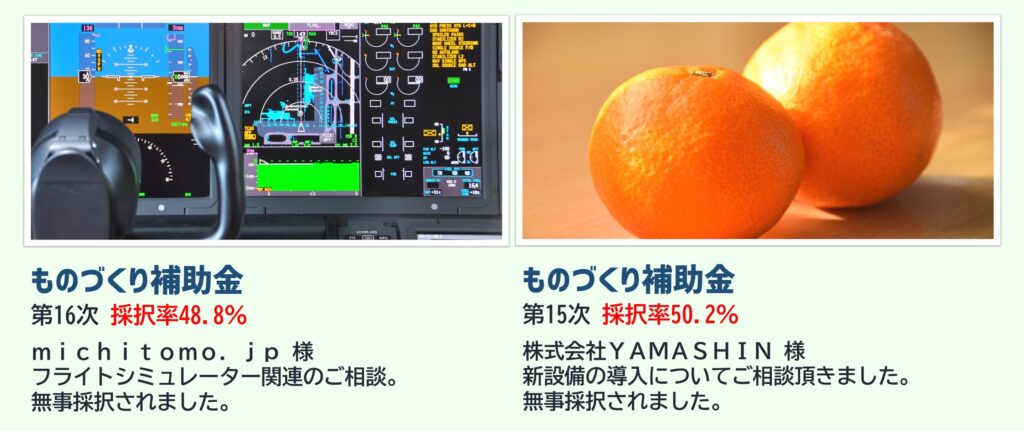 ものづくり補助金（第16次 採択率48.8％）、ｍｉｃｈｉｔｏｍｏ．ｊｐ 様、フライトシミュレーター関連のご相談。無事採択されました。｜ものづくり補助金（第15次 採択率50.2％）、株式会社ＹＡＭＡＳＨＩＮ 様、新設備の導入についてご相談頂きました。無事採択されました。