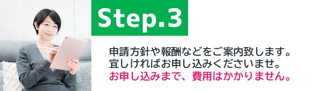 補助金の申請方針や報酬などをご案内致します。宜しければお申し込みくださいませ。お申し込みまで、費用はかかりません。