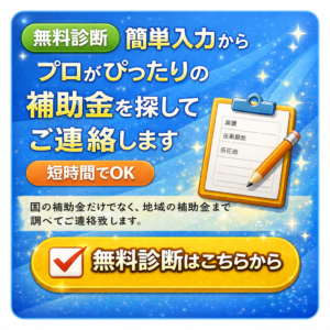 簡単入力から、プロがピッタリの補助金を探してご連絡します。無料診断はこちらから。