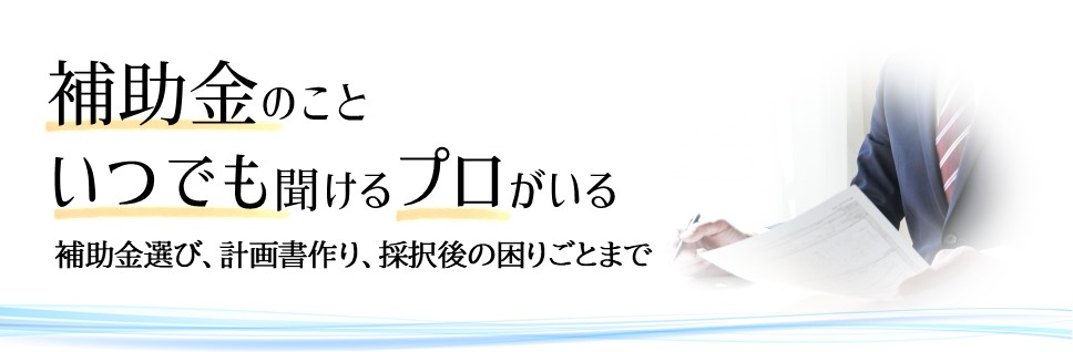 補助金のこと、いつでも相談できるプロがいる（補助金選び、計画書作り、採択後の困りごとまで）