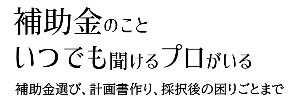 補助金のこと、いつでも相談できるプロがいる（補助金選び、計画書作り、採択後の困りごとまで）